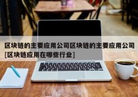 区块链的主要应用公司区块链的主要应用公司[区块链应用在哪些行业]