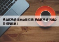 重庆区块链评测公司招聘[重庆区块链评测公司招聘信息]