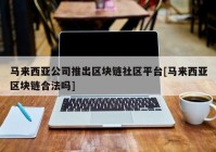 马来西亚公司推出区块链社区平台[马来西亚区块链合法吗]