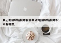 真正的区块链技术有哪家公司[区块链技术公司有哪些]