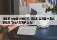 福建巴比伦区块链公司[巴比伦公司是一家总部在厦门的大型现代企业]