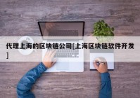 代理上海的区块链公司[上海区块链软件开发]