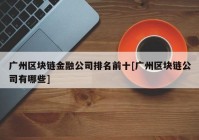 广州区块链金融公司排名前十[广州区块链公司有哪些]