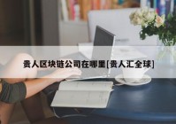 贵人区块链公司在哪里[贵人汇全球]