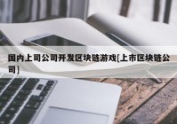 国内上司公司开发区块链游戏[上市区块链公司]