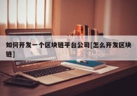 如何开发一个区块链平台公司[怎么开发区块链]