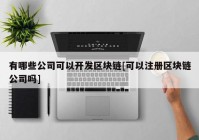 有哪些公司可以开发区块链[可以注册区块链公司吗]