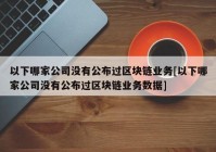 以下哪家公司没有公布过区块链业务[以下哪家公司没有公布过区块链业务数据]