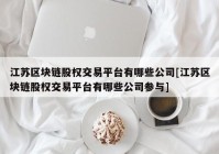 江苏区块链股权交易平台有哪些公司[江苏区块链股权交易平台有哪些公司参与]