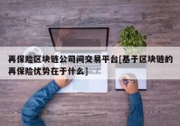 再保险区块链公司间交易平台[基于区块链的再保险优势在于什么]