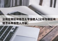 公司在做区块链怎么举报他人[公司在做区块链怎么举报他人诈骗]