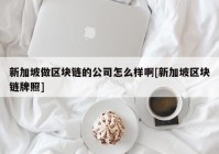 新加坡做区块链的公司怎么样啊[新加坡区块链牌照]