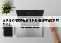 区块链公司主要经营什么业务[区块链业务的公司]