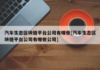 汽车生态区块链平台公司有哪些[汽车生态区块链平台公司有哪些公司]