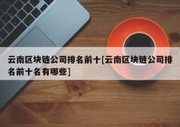 云南区块链公司排名前十[云南区块链公司排名前十名有哪些]