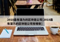 2018最有潜力的区块链公司[2018最有潜力的区块链公司有哪些]