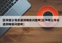 区块链公司会遇到哪些问题呢[区块链公司会遇到哪些问题呢]