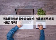 巴比特区块链是中国公司吗[巴比特区块链是中国公司吗]