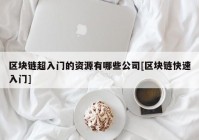 区块链超入门的资源有哪些公司[区块链快速入门]