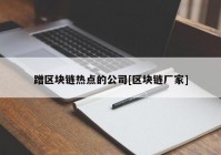 蹭区块链热点的公司[区块链厂家]