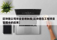 区块链公司项目管理制度[区块链在工程项目管理中的应用]