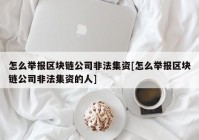 怎么举报区块链公司非法集资[怎么举报区块链公司非法集资的人]