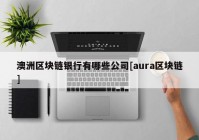 澳洲区块链银行有哪些公司[aura区块链]