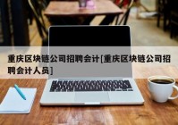 重庆区块链公司招聘会计[重庆区块链公司招聘会计人员]