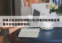 阿里云投资的区块链公司[阿里的区块链业务集中分布在哪些领域]