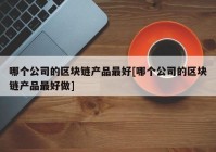 哪个公司的区块链产品最好[哪个公司的区块链产品最好做]