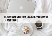 区块链最新公司排名[2020年中国区块链公司排行榜]