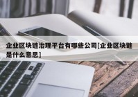 企业区块链治理平台有哪些公司[企业区块链是什么意思]