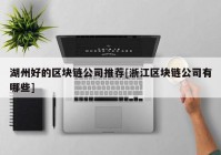 湖州好的区块链公司推荐[浙江区块链公司有哪些]