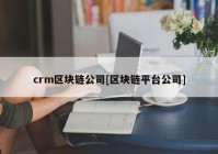 crm区块链公司[区块链平台公司]