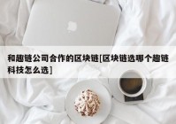 和趣链公司合作的区块链[区块链选哪个趣链科技怎么选]