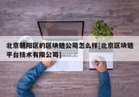 北京朝阳区的区块链公司怎么样[北京区块链平台技术有限公司]