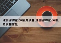 注册区块链公司乱象调查[注册区块链公司乱象调查报告]