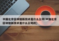 中国北京区块链新技术是什么公司[中国北京区块链新技术是什么公司的]