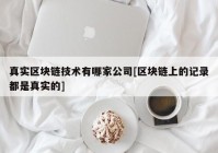 真实区块链技术有哪家公司[区块链上的记录都是真实的]