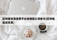 区块链贸易结算平台有哪些公司参与[区块链促进贸易]