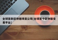 全球首款区块链项目公司[全球首个区块链交易平台]