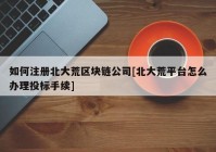 如何注册北大荒区块链公司[北大荒平台怎么办理投标手续]